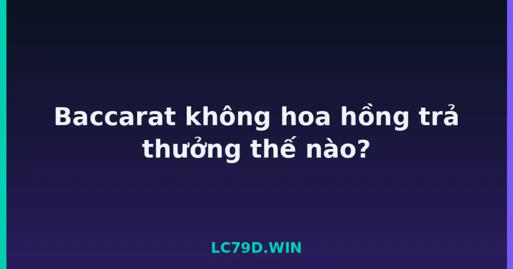 Baccarat không hoa hồng trả thưởng thế nào? tại LC79