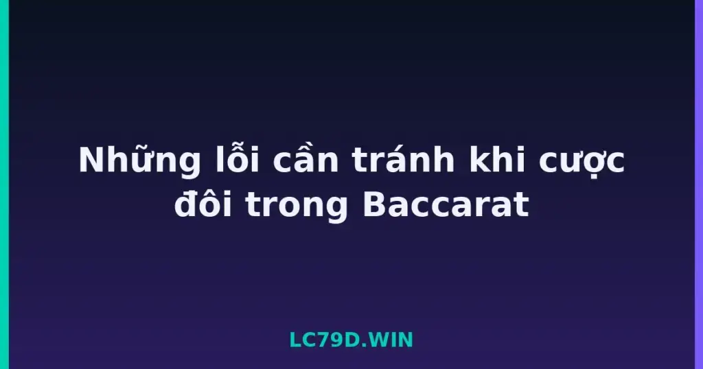 Những lỗi cần tránh khi cược đôi trong Baccarat tại LC79