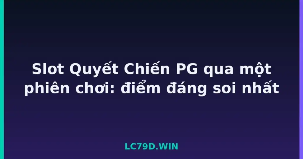 Slot Quyết Chiến PG qua một phiên chơi: điểm đáng soi nhất tại LC79